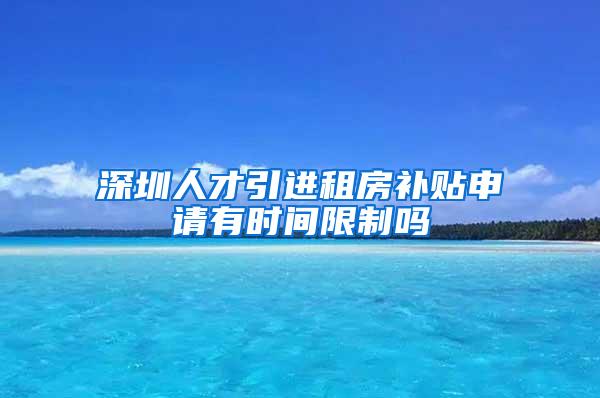 深圳人才引进租房补贴申请有时间限制吗