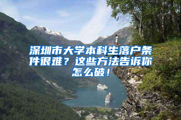 深圳市大学本科生落户条件很难？这些方法告诉你怎么破！