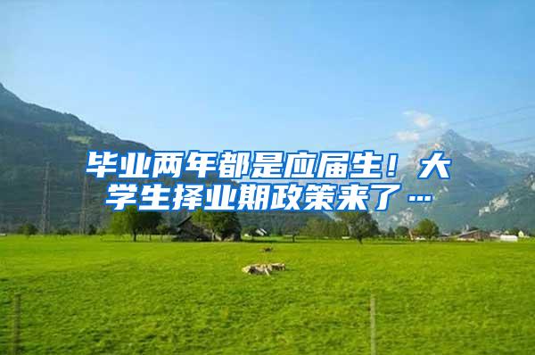 毕业两年都是应届生！大学生择业期政策来了…