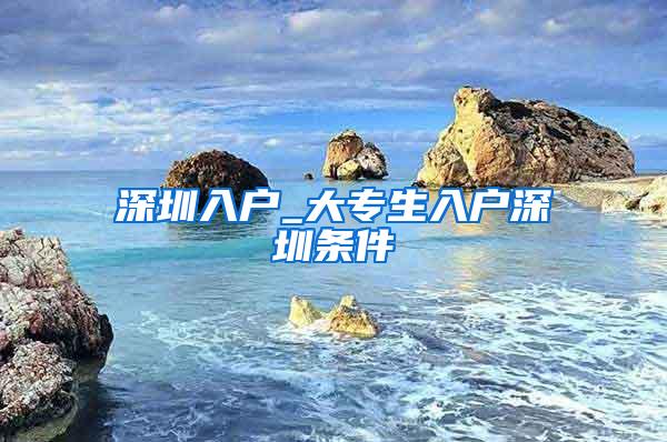 深圳入户_大专生入户深圳条件