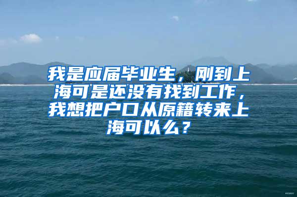 我是应届毕业生，刚到上海可是还没有找到工作，我想把户口从原籍转来上海可以么？