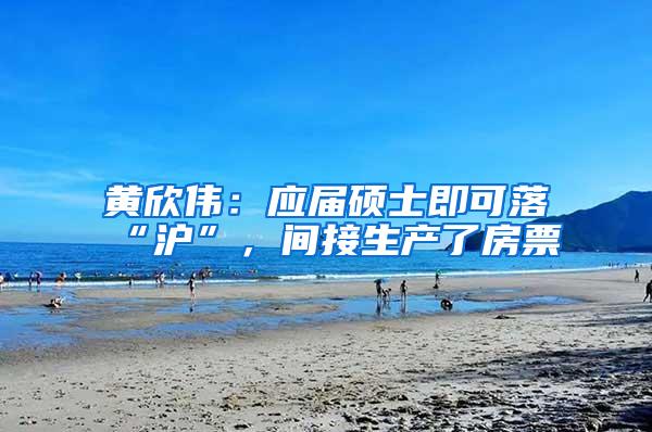 黄欣伟：应届硕士即可落“沪”，间接生产了房票