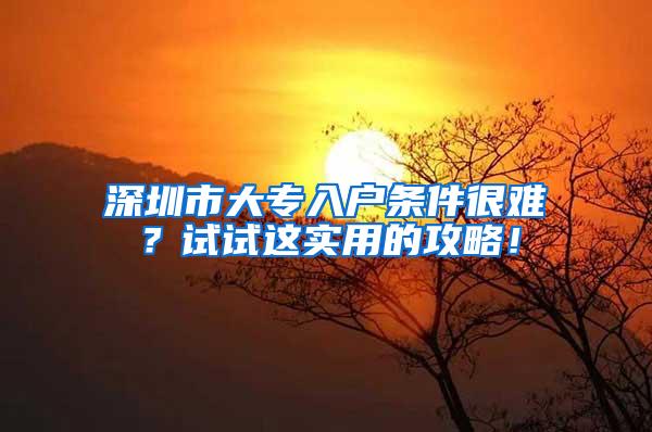 深圳市大专入户条件很难？试试这实用的攻略！