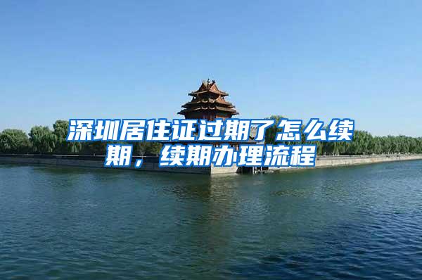 深圳居住证过期了怎么续期，续期办理流程
