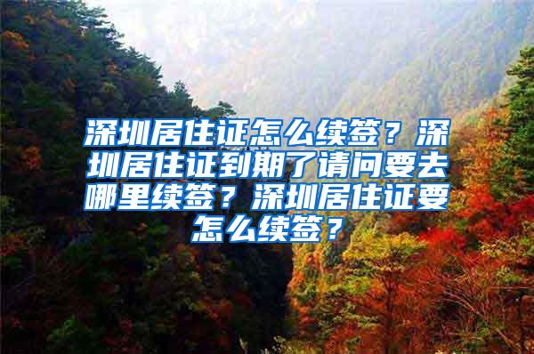 深圳居住证怎么续签？深圳居住证到期了请问要去哪里续签？深圳居住证要怎么续签？