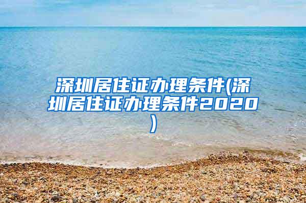 深圳居住证办理条件(深圳居住证办理条件2020)