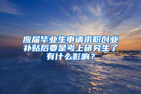 应届毕业生申请求职创业补贴后要是考上研究生了有什么影响？
