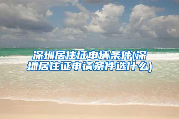 深圳居住证申请条件(深圳居住证申请条件选什么)