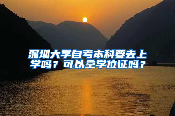 深圳大学自考本科要去上学吗？可以拿学位证吗？