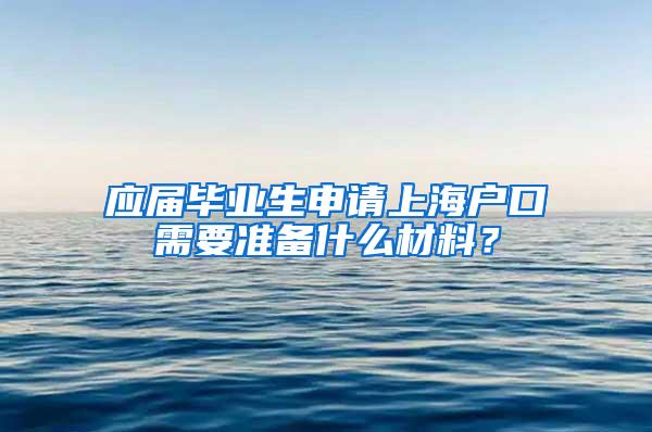 应届毕业生申请上海户口需要准备什么材料？