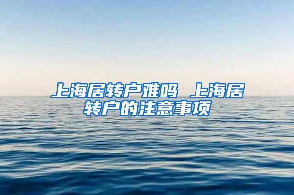 上海居转户难吗 上海居转户的注意事项