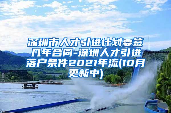 深圳市人才引进计划要签几年合同-深圳人才引进落户条件2021年流(10月更新中)