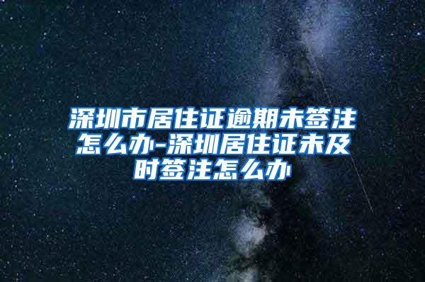 深圳市居住证逾期未签注怎么办-深圳居住证未及时签注怎么办