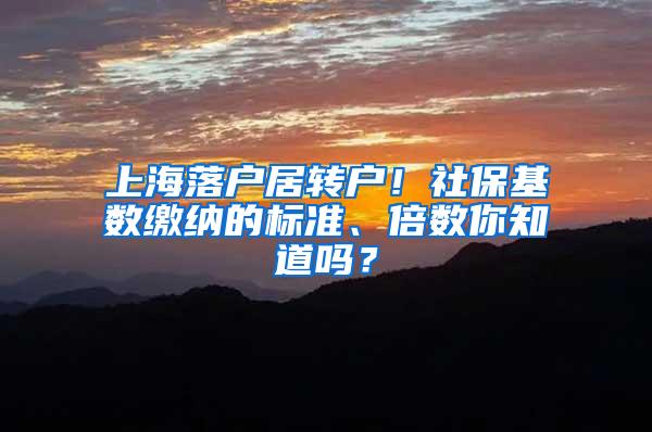 上海落户居转户！社保基数缴纳的标准、倍数你知道吗？