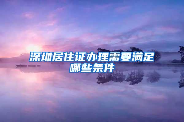 深圳居住证办理需要满足哪些条件