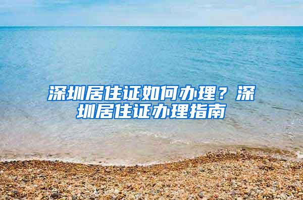 深圳居住证如何办理？深圳居住证办理指南