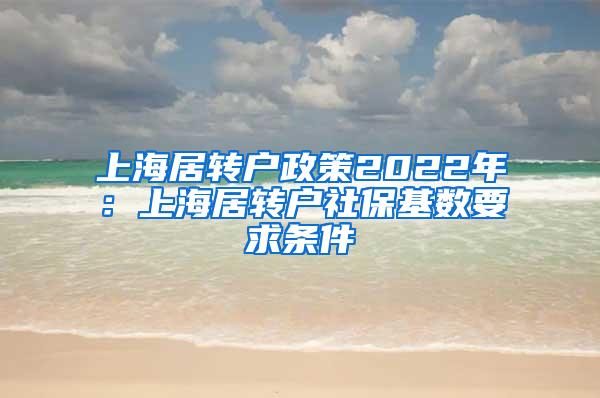 上海居转户政策2022年：上海居转户社保基数要求条件