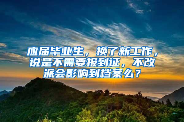 应届毕业生，换了新工作，说是不需要报到证，不改派会影响到档案么？