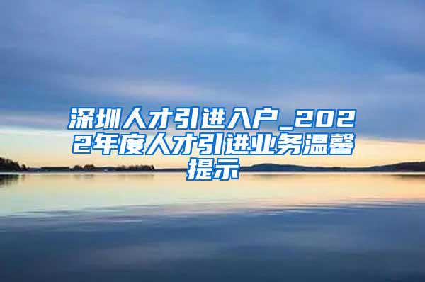 深圳人才引进入户_2022年度人才引进业务温馨提示