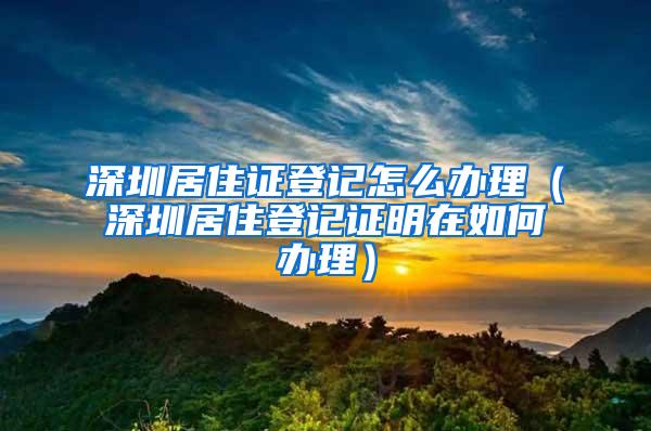 深圳居住证登记怎么办理（深圳居住登记证明在如何办理）