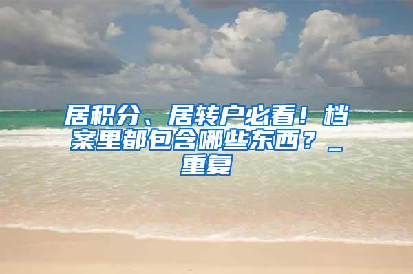 居积分、居转户必看！档案里都包含哪些东西？_重复