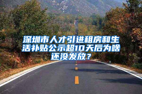 深圳市人才引进租房和生活补贴公示超10天后为啥还没发放？