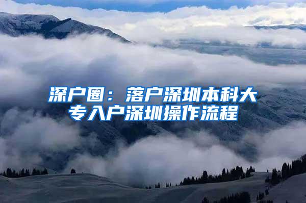 深户圈：落户深圳本科大专入户深圳操作流程