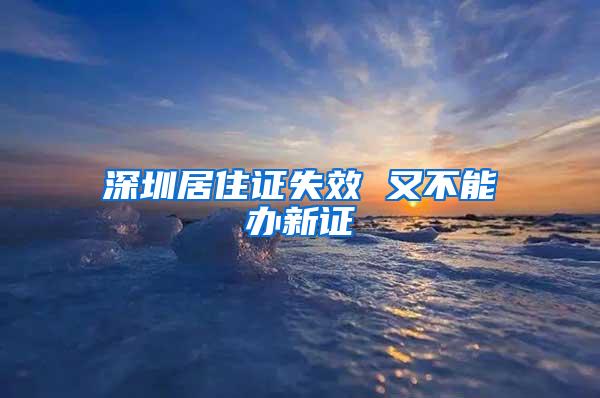 深圳居住证失效 又不能办新证
