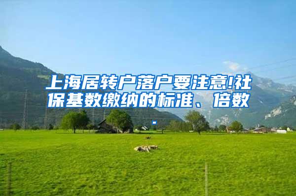 上海居转户落户要注意!社保基数缴纳的标准、倍数 .
