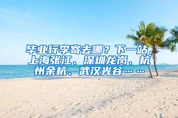 毕业行李寄去哪？下一站，上海张江、深圳龙岗、杭州余杭、武汉光谷……