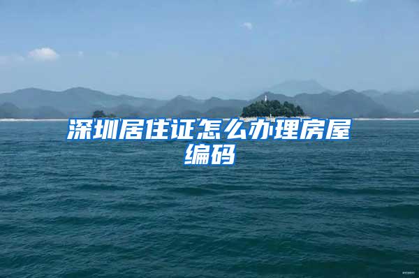 深圳居住证怎么办理房屋编码