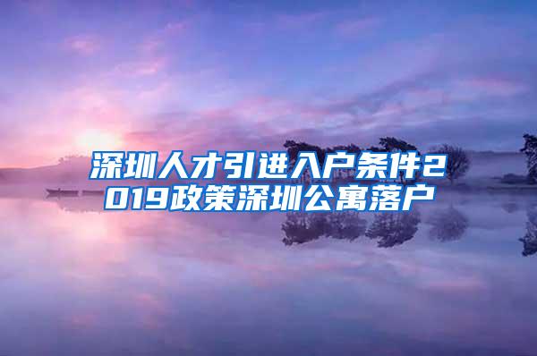 深圳人才引进入户条件2019政策深圳公寓落户