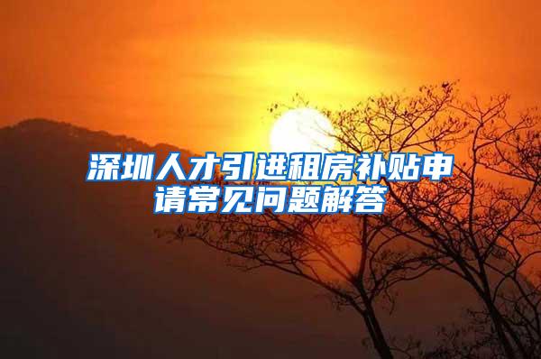 深圳人才引进租房补贴申请常见问题解答