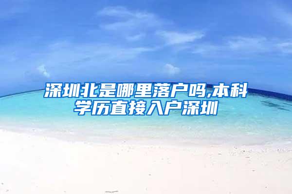深圳北是哪里落户吗,本科学历直接入户深圳
