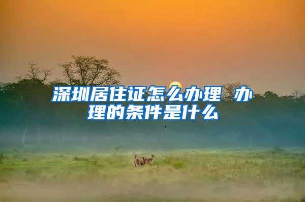 深圳居住证怎么办理 办理的条件是什么