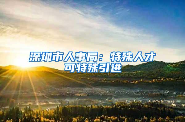 深圳市人事局：特殊人才可特殊引进