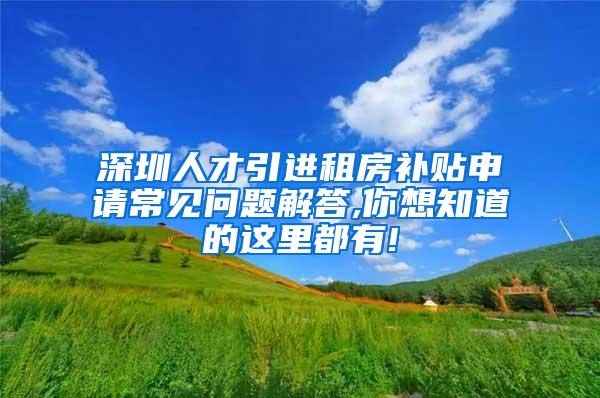 深圳人才引进租房补贴申请常见问题解答,你想知道的这里都有!