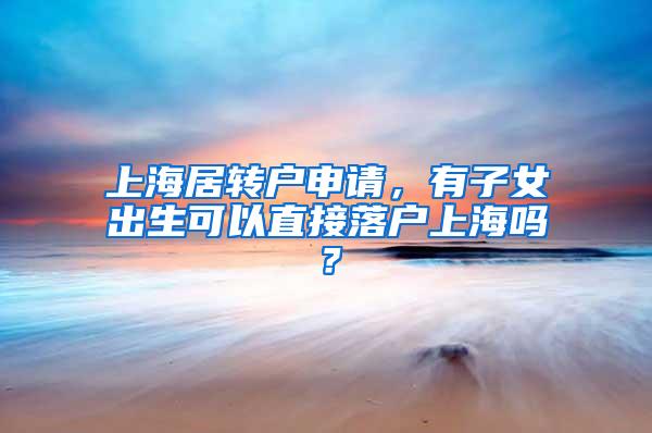 上海居转户申请，有子女出生可以直接落户上海吗？