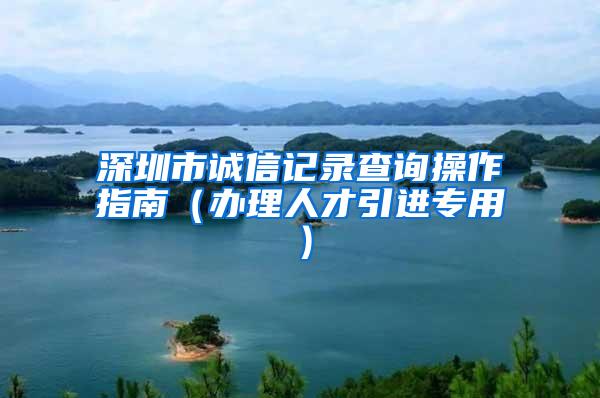 深圳市诚信记录查询操作指南（办理人才引进专用）