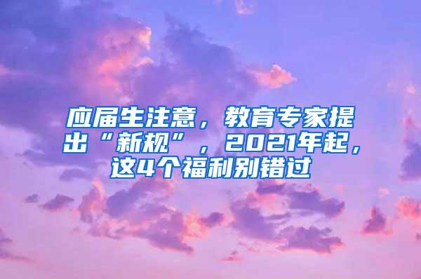 应届生注意，教育专家提出“新规”，2021年起，这4个福利别错过