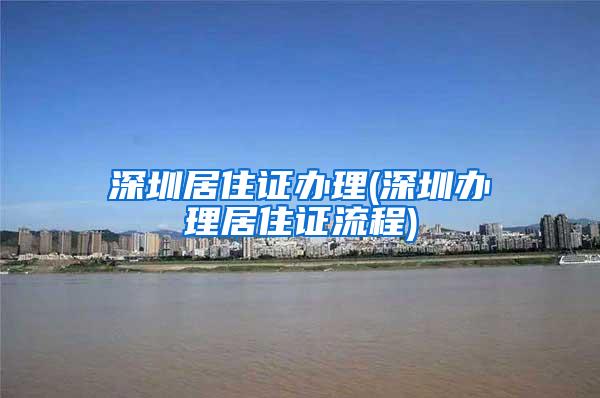 深圳居住证办理(深圳办理居住证流程)
