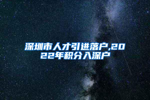 深圳市人才引进落户,2022年积分入深户