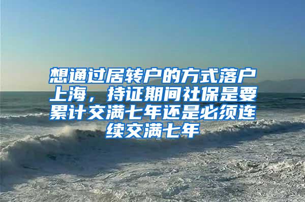 想通过居转户的方式落户上海，持证期间社保是要累计交满七年还是必须连续交满七年
