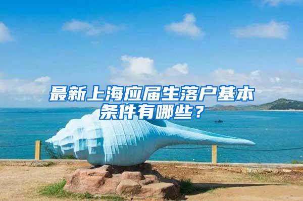 最新上海应届生落户基本条件有哪些？