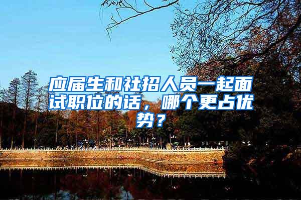 应届生和社招人员一起面试职位的话，哪个更占优势？