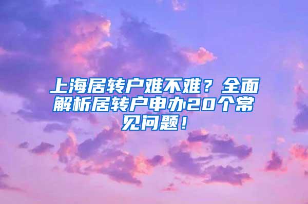 上海居转户难不难？全面解析居转户申办20个常见问题！