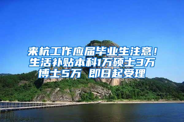 来杭工作应届毕业生注意！生活补贴本科1万硕士3万博士5万 即日起受理