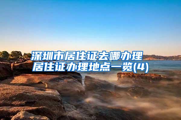深圳市居住证去哪办理 居住证办理地点一览(4)