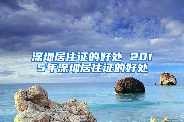 深圳居住证的好处 2015年深圳居住证的好处