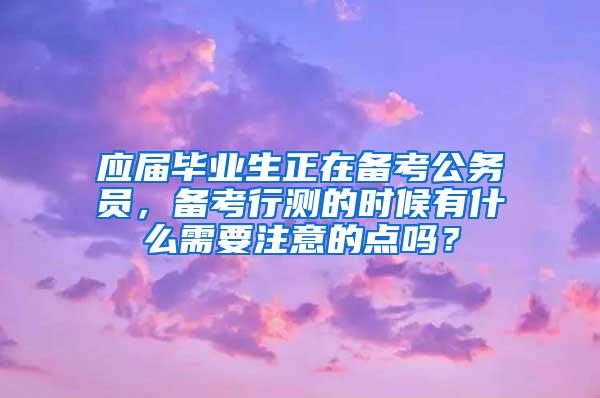 应届毕业生正在备考公务员，备考行测的时候有什么需要注意的点吗？